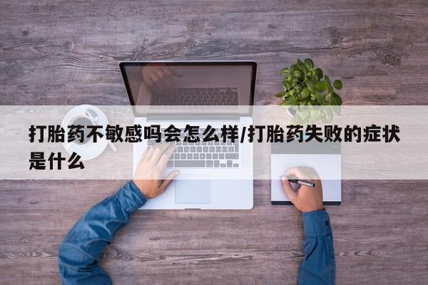 米非米索怎么购买打胎药不敏感吗会怎么样/打胎药失败的症状是什么