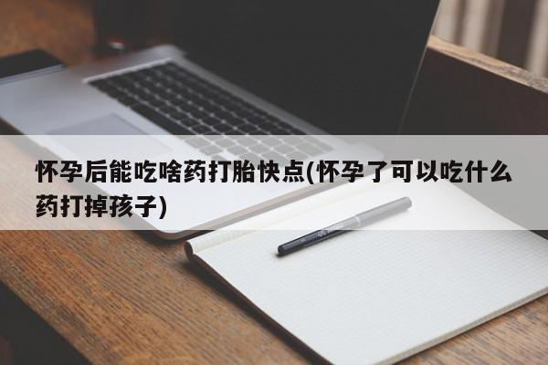 米非米索怎么购买怀孕后能吃啥药打胎快点(怀孕了可以吃什么药打掉孩子)