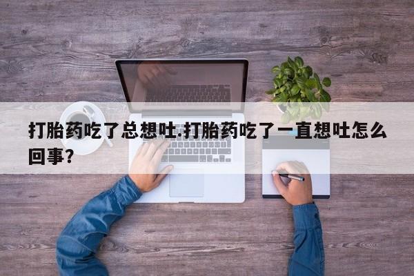 米非米索怎么购买打胎药吃了总想吐.打胎药吃了一直想吐怎么回事？