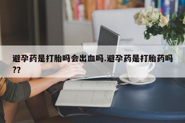 米非米索怎么购买避孕药是打胎吗会出血吗.避孕药是打胎药吗?？