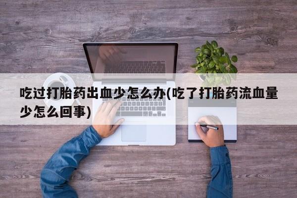 米非米索怎么购买吃过打胎药出血少怎么办(吃了打胎药流血量少怎么回事)