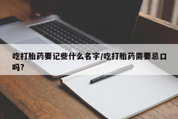 米非米索怎么购买吃打胎药要记些什么名字/吃打胎药需要忌口吗?