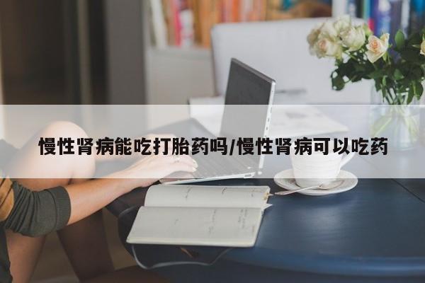 米非米索怎么购买慢性肾病能吃打胎药吗/慢性肾病可以吃药