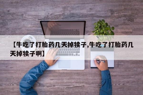 米非米索怎么购买【牛吃了打胎药几天掉犊子,牛吃了打胎药几天掉犊子啊】