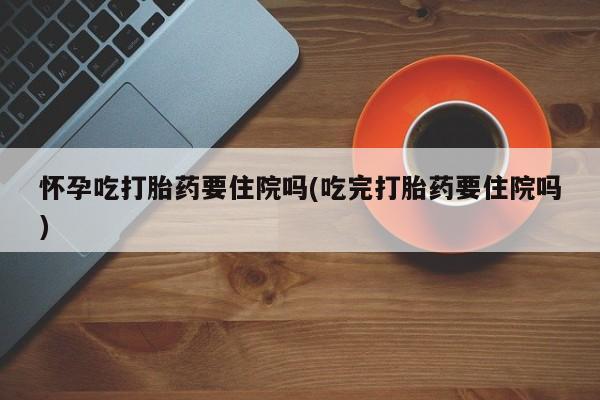 米非米索怎么购买怀孕吃打胎药要住院吗(吃完打胎药要住院吗)
