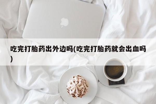 米非米索怎么购买吃完打胎药出外边吗(吃完打胎药就会出血吗)