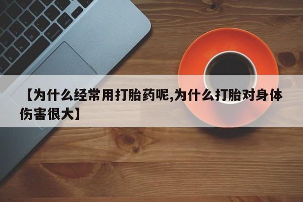 米非米索怎么购买【为什么经常用打胎药呢,为什么打胎对身体伤害很大】
