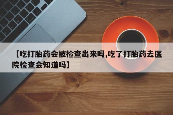 米非米索怎么购买【吃打胎药会被检查出来吗,吃了打胎药去医院检查会知道吗】