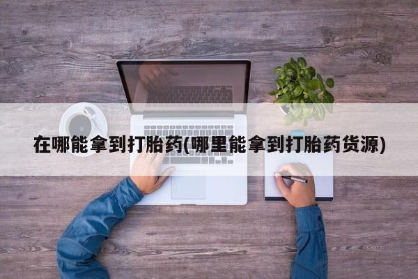 米非米索怎么购买在哪能拿到打胎药(哪里能拿到打胎药货源)