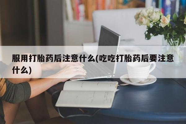米非米索怎么购买服用打胎药后注意什么(吃吃打胎药后要注意什么)