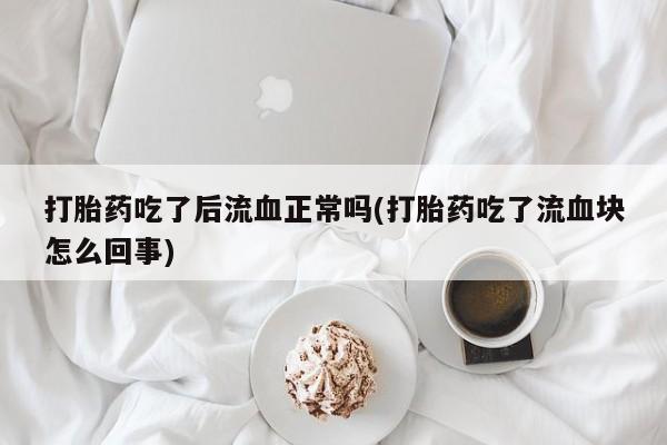 米非米索怎么购买打胎药吃了后流血正常吗(打胎药吃了流血块怎么回事)