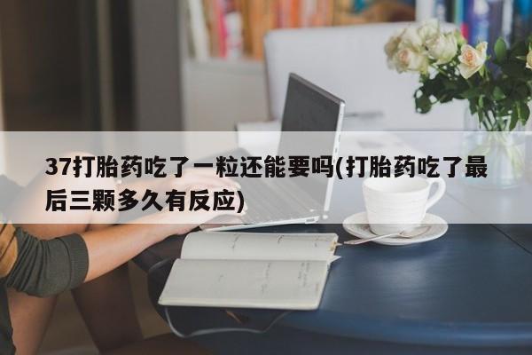 米非米索怎么购买37打胎药吃了一粒还能要吗(打胎药吃了最后三颗多久有反应)