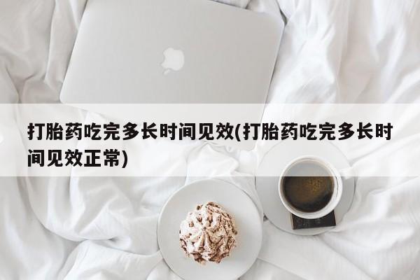 米非米索怎么购买打胎药吃完多长时间见效(打胎药吃完多长时间见效正常)
