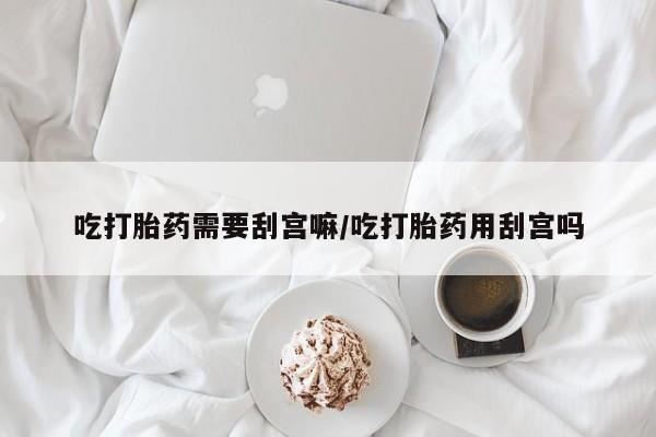 米非米索怎么购买吃打胎药需要刮宫嘛/吃打胎药用刮宫吗