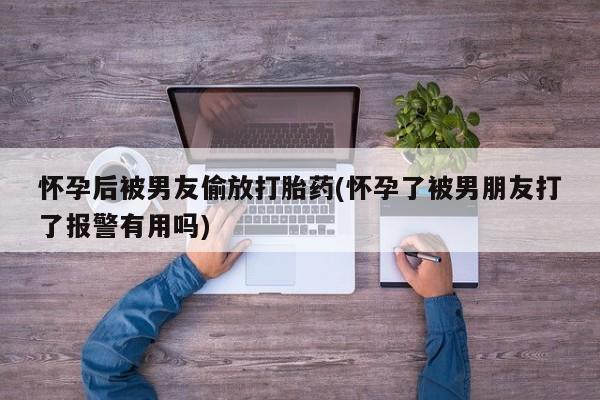 米非米索怎么购买怀孕后被男友偷放打胎药(怀孕了被男朋友打了报警有用吗)