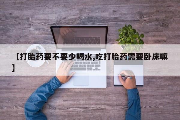 米非米索怎么购买【打胎药要不要少喝水,吃打胎药需要卧床嘛】