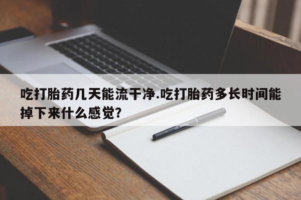 米非米索怎么购买吃打胎药几天能流干净.吃打胎药多长时间能掉下来什么感觉？