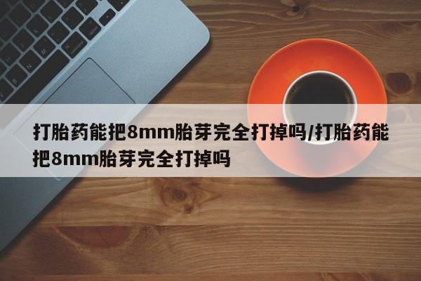 米非米索怎么购买打胎药能把8mm胎芽完全打掉吗/打胎药能把8mm胎芽完全打掉吗