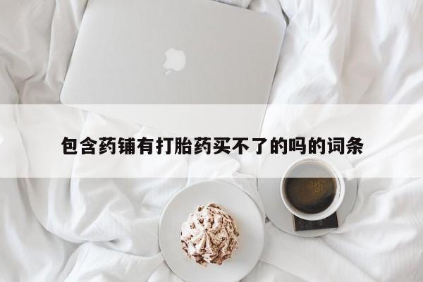 米非米索怎么购买包含药铺有打胎药买不了的吗的词条