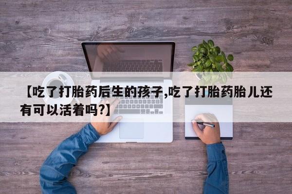 米非米索怎么购买【吃了打胎药后生的孩子,吃了打胎药胎儿还有可以活着吗?】