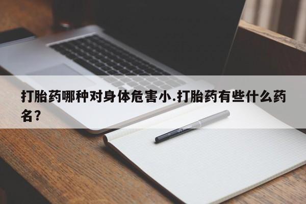 米非米索怎么购买打胎药哪种对身体危害小.打胎药有些什么药名？