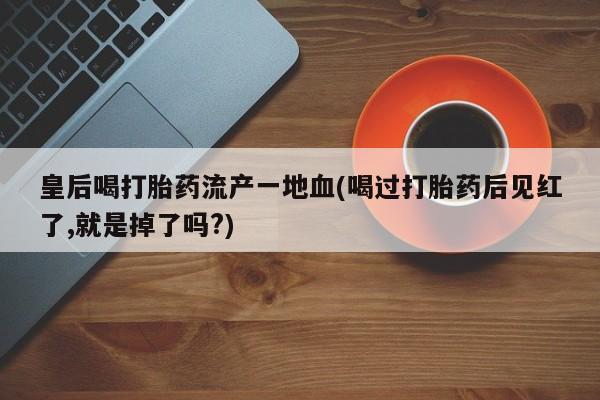 米非米索怎么购买皇后喝打胎药流产一地血(喝过打胎药后见红了,就是掉了吗?)