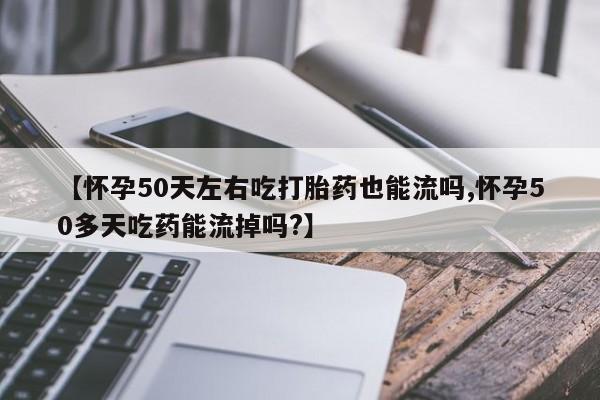 米非米索怎么购买【怀孕50天左右吃打胎药也能流吗,怀孕50多天吃药能流掉吗?】