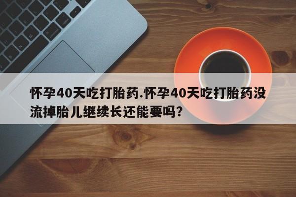 米非米索怎么购买怀孕40天吃打胎药.怀孕40天吃打胎药没流掉胎儿继续长还能要吗？