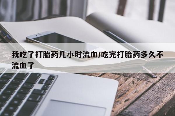 米非米索怎么购买我吃了打胎药几小时流血/吃完打胎药多久不流血了