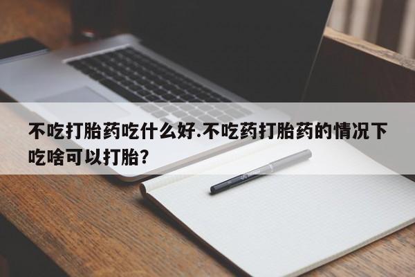 米非米索怎么购买不吃打胎药吃什么好.不吃药打胎药的情况下吃啥可以打胎？