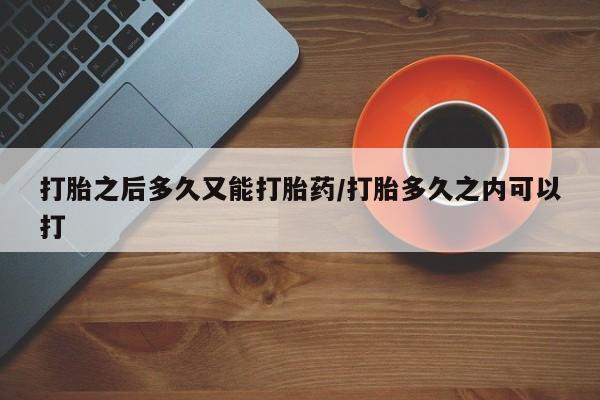 米非米索怎么购买打胎之后多久又能打胎药/打胎多久之内可以打