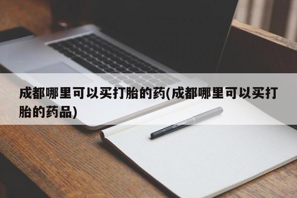 米非米索怎么购买成都哪里可以买打胎的药(成都哪里可以买打胎的药品)