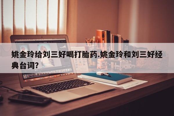 米非米索怎么购买姚金玲给刘三好喝打胎药.姚金玲和刘三好经典台词？