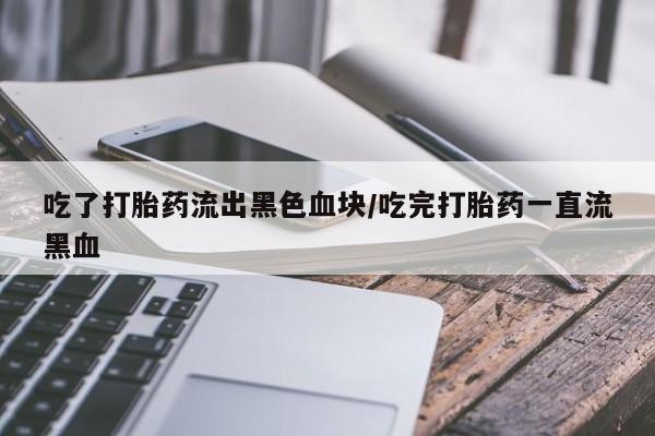 米非米索怎么购买吃了打胎药流出黑色血块/吃完打胎药一直流黑血