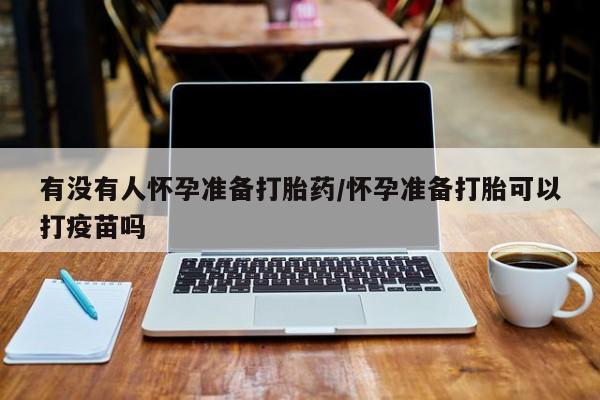 米非米索怎么购买有没有人怀孕准备打胎药/怀孕准备打胎可以打疫苗吗