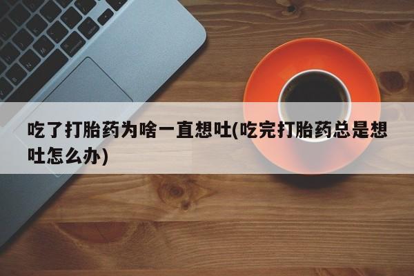 米非米索怎么购买吃了打胎药为啥一直想吐(吃完打胎药总是想吐怎么办)