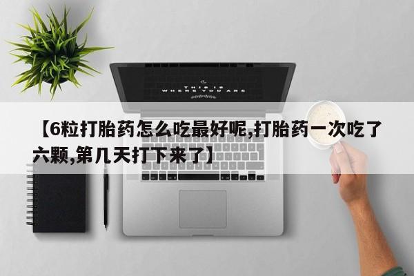 米非米索怎么购买【6粒打胎药怎么吃最好呢,打胎药一次吃了六颗,第几天打下来了】