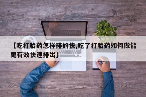 米非米索怎么购买【吃打胎药怎样排的快,吃了打胎药如何做能更有效快速排出】