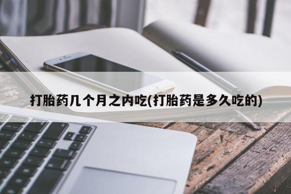 米非米索怎么购买打胎药几个月之内吃(打胎药是多久吃的)