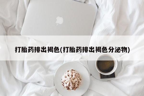 米非米索怎么购买打胎药排出褐色(打胎药排出褐色分泌物)