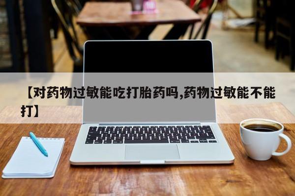米非米索怎么购买【对药物过敏能吃打胎药吗,药物过敏能不能打】