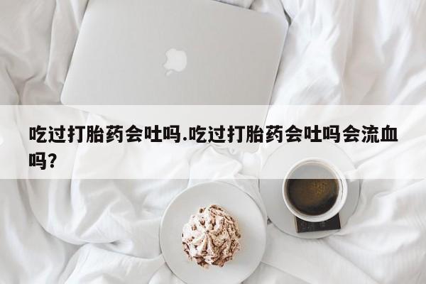 米非米索怎么购买吃过打胎药会吐吗.吃过打胎药会吐吗会流血吗？