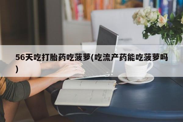 米非米索怎么购买56天吃打胎药吃菠萝(吃流产药能吃菠萝吗)