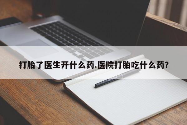 米非米索怎么购买打胎了医生开什么药.医院打胎吃什么药？