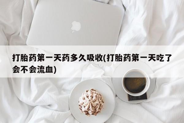 米非米索怎么购买打胎药第一天药多久吸收(打胎药第一天吃了会不会流血)