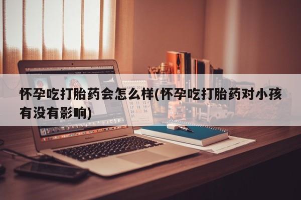 米非米索怎么购买怀孕吃打胎药会怎么样(怀孕吃打胎药对小孩有没有影响)
