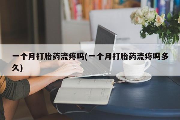 米非米索怎么购买一个月打胎药流疼吗(一个月打胎药流疼吗多久)