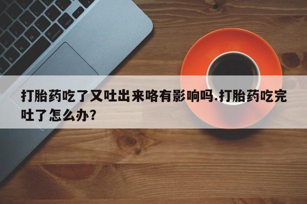 米非米索怎么购买打胎药吃了又吐出来咯有影响吗.打胎药吃完吐了怎么办？