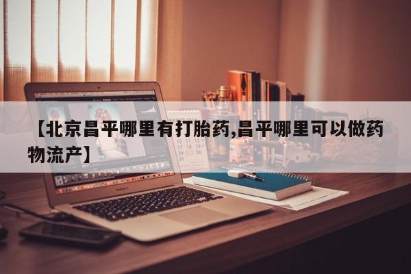 米非米索怎么购买【北京昌平哪里有打胎药,昌平哪里可以做药物流产】