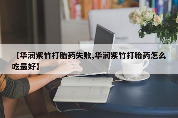 米非米索怎么购买【华润紫竹打胎药失败,华润紫竹打胎药怎么吃最好】